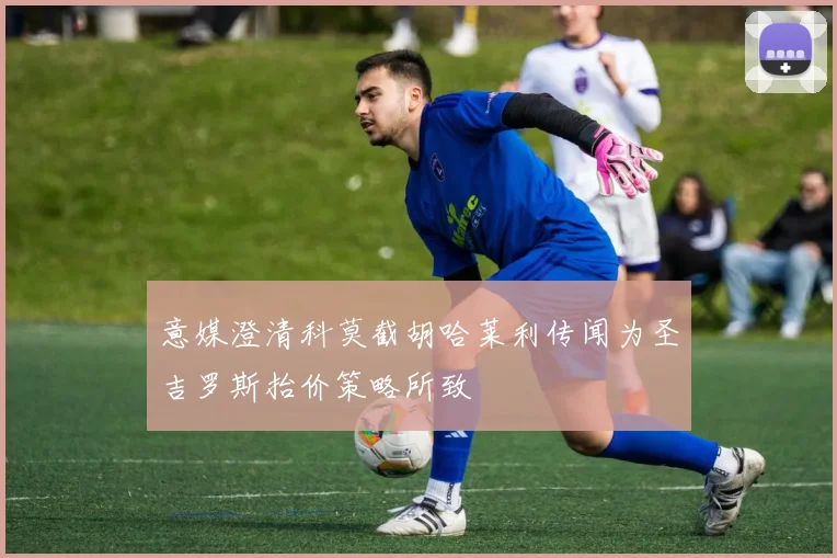 意媒澄清科莫截胡哈莱利传闻为圣吉罗斯抬价策略所致
