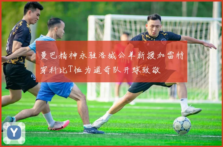 曼巴精神永驻洛城公羊新援加雷特穿科比T恤为道奇队开球致敬