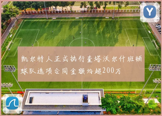 凯尔特人正式执行奎塔沃尔什班顿球队选项合同金额均超200万