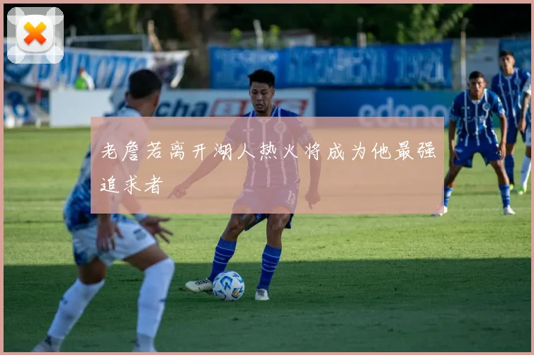 老詹若离开湖人热火将成为他最强追求者