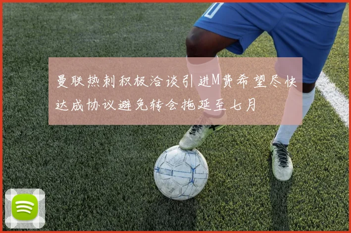 曼联热刺积极洽谈引进M费希望尽快达成协议避免转会拖延至七月