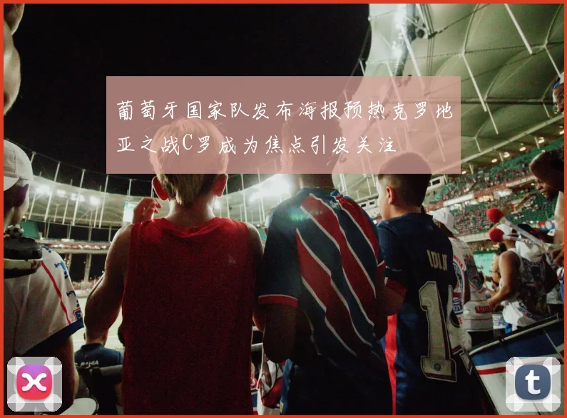 葡萄牙国家队发布海报预热克罗地亚之战C罗成为焦点引发关注