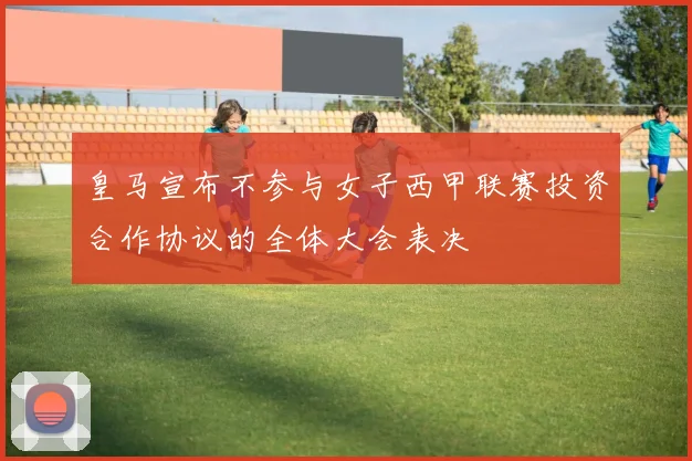 皇马宣布不参与女子西甲联赛投资合作协议的全体大会表决