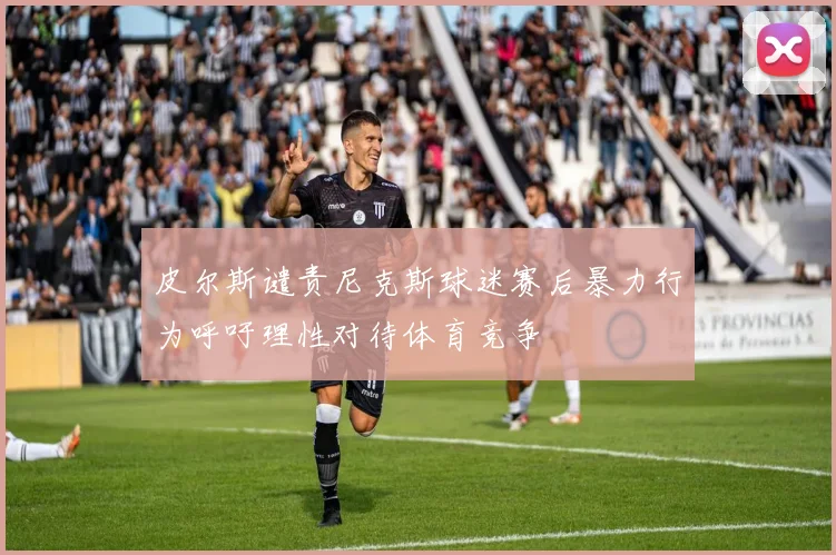 皮尔斯谴责尼克斯球迷赛后暴力行为呼吁理性对待体育竞争