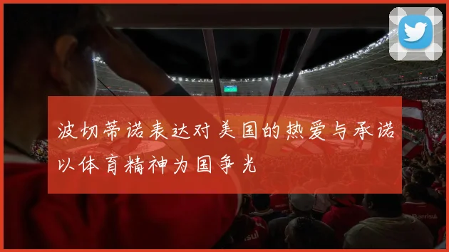 波切蒂诺表达对美国的热爱与承诺以体育精神为国争光