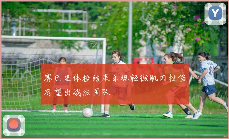 赛巴里体检结果乐观轻微肌肉拉伤有望出战法国队