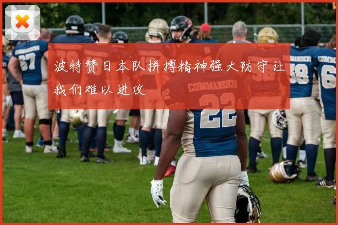 波特赞日本队拼搏精神强大防守让我们难以进攻