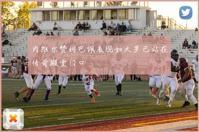 内维尔赞姆巴佩表现如大罗已站在传奇殿堂门口