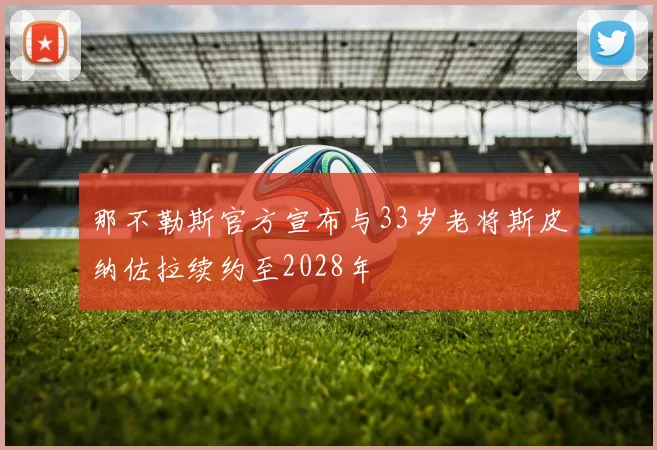 那不勒斯官方宣布与33岁老将斯皮纳佐拉续约至2028年