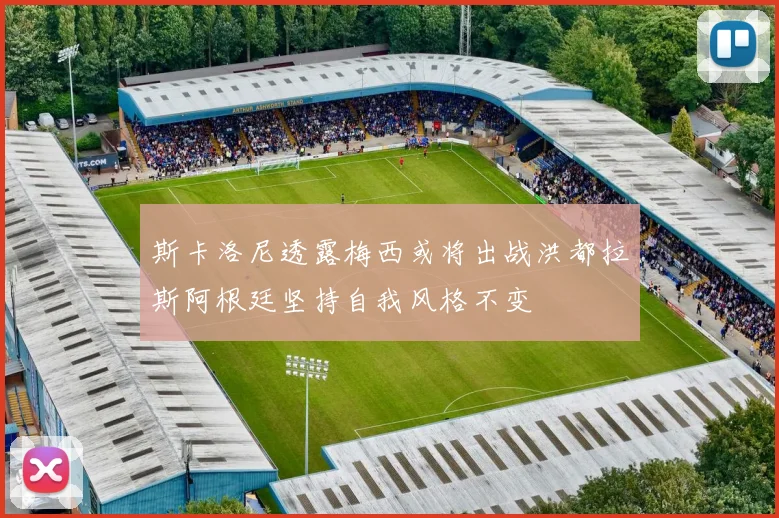 斯卡洛尼透露梅西或将出战洪都拉斯阿根廷坚持自我风格不变