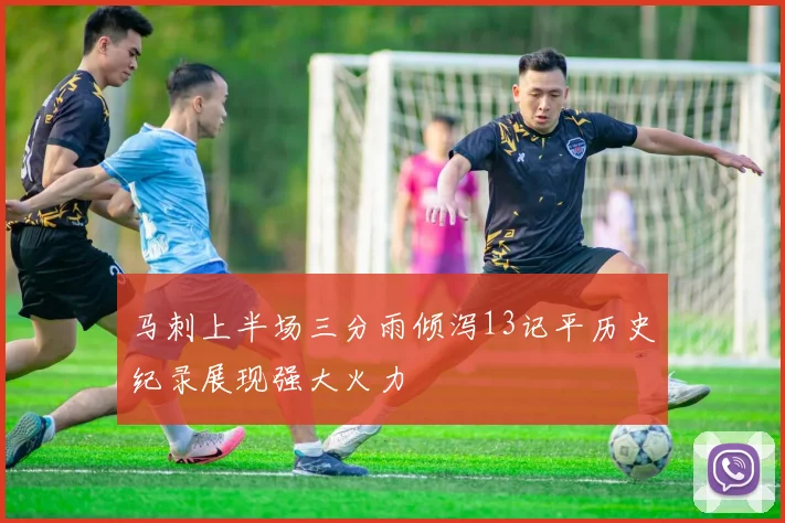 马刺上半场三分雨倾泻13记平历史纪录展现强大火力